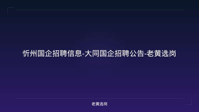 忻州国企招聘信息-大同国企招聘公告-老黄选岗 - 老黄选岗