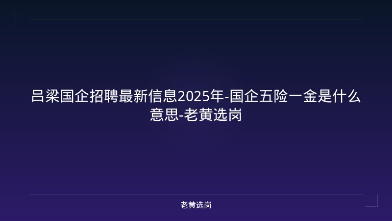 吕梁国企招聘最新信息2025年-国企五险一金是什么意思-老黄选岗 - 老黄选岗