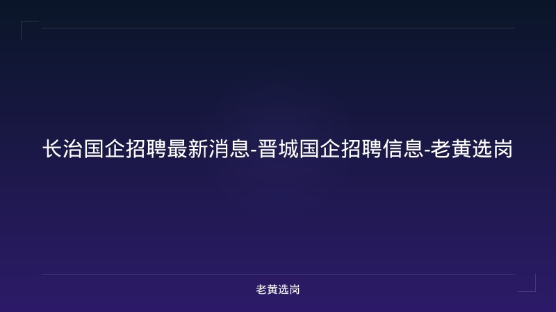 长治国企招聘最新消息-晋城国企招聘信息-老黄选岗 - 老黄选岗