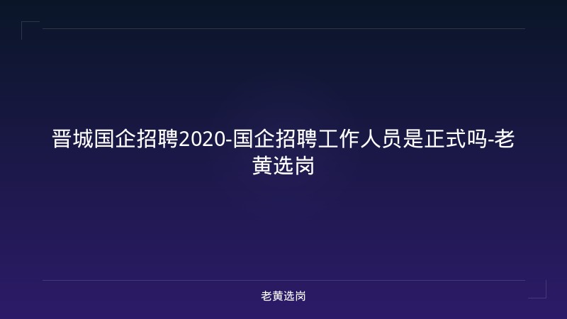 晋城国企招聘2020-国企招聘工作人员是正式吗-老黄选岗 - 老黄选岗