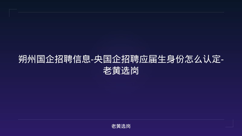 朔州国企招聘信息-央国企招聘应届生身份怎么认定-老黄选岗 - 老黄选岗