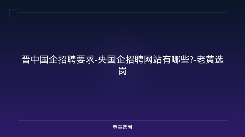 晋中国企招聘要求-央国企招聘网站有哪些?-老黄选岗 - 老黄选岗