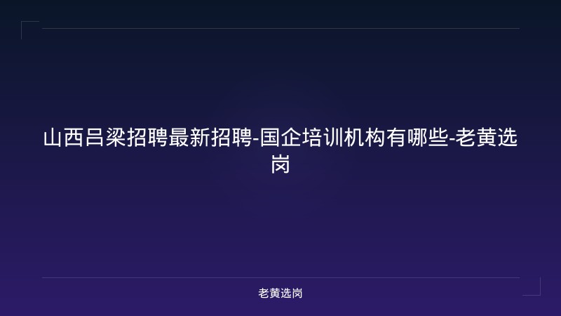山西吕梁招聘最新招聘-国企培训机构有哪些-老黄选岗 - 老黄选岗