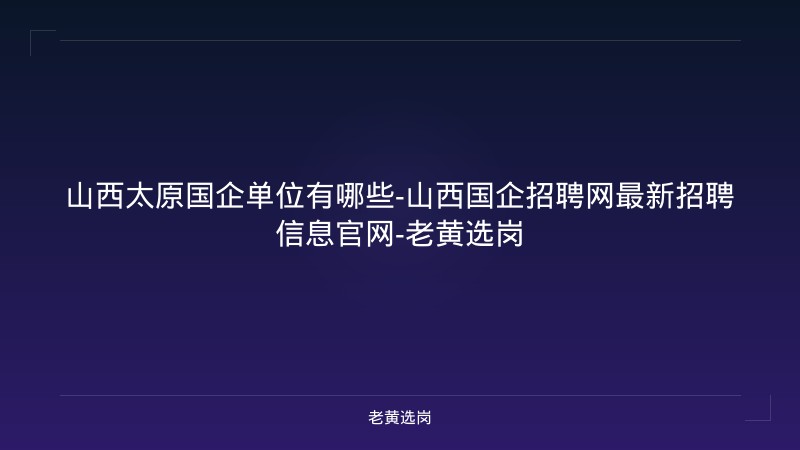 山西太原国企单位有哪些-山西国企招聘网最新招聘信息官网-老黄选岗 - 老黄选岗
