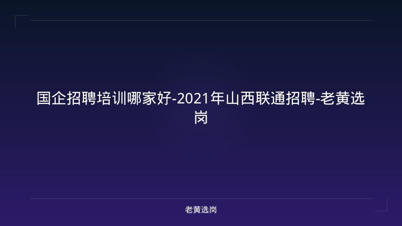 国企招聘培训哪家好-2021年山西联通招聘-老黄选岗 - 老黄选岗