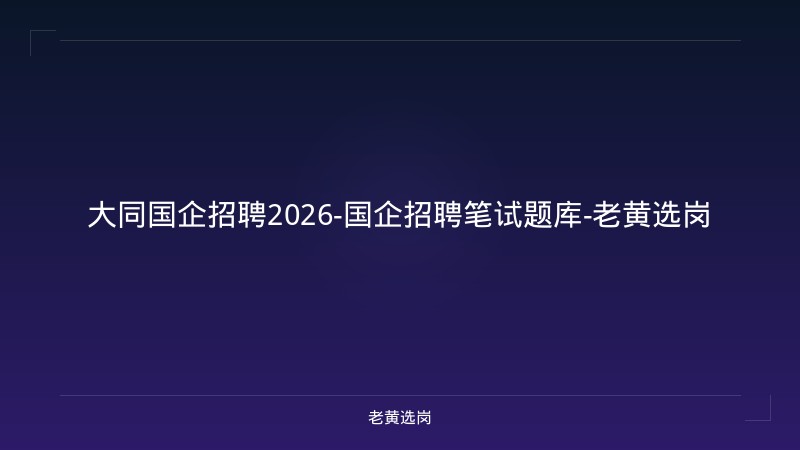 大同国企招聘2026-国企招聘笔试题库-老黄选岗 - 老黄选岗