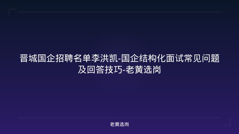 晋城国企招聘名单李洪凯-国企结构化面试常见问题及回答技巧-老黄选岗 - 老黄选岗
