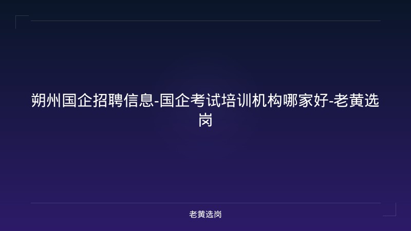 朔州国企招聘信息-国企考试培训机构哪家好-老黄选岗 - 老黄选岗