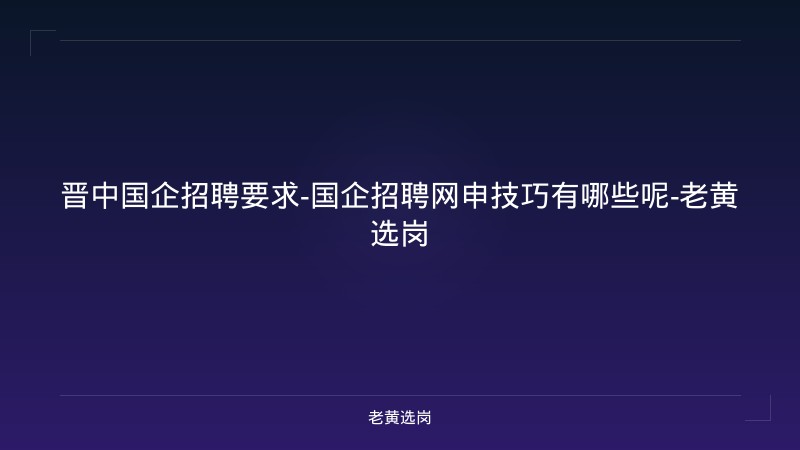 晋中国企招聘要求-国企招聘网申技巧有哪些呢-老黄选岗 - 老黄选岗