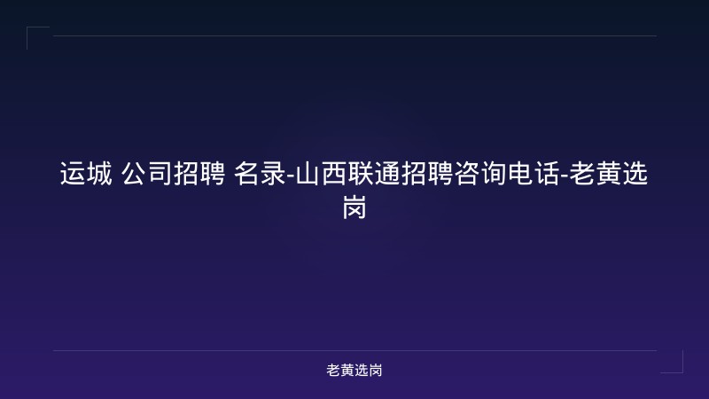 运城 公司招聘 名录-山西联通招聘咨询电话-老黄选岗 - 老黄选岗