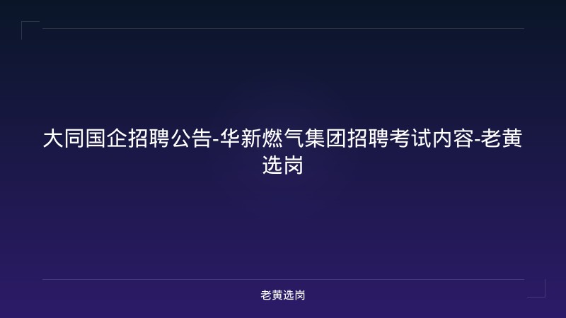 大同国企招聘公告-华新燃气集团招聘考试内容-老黄选岗 - 老黄选岗