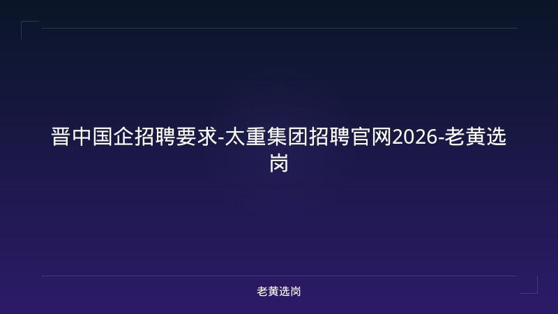 晋中国企招聘要求-太重集团招聘官网2026-老黄选岗 - 老黄选岗