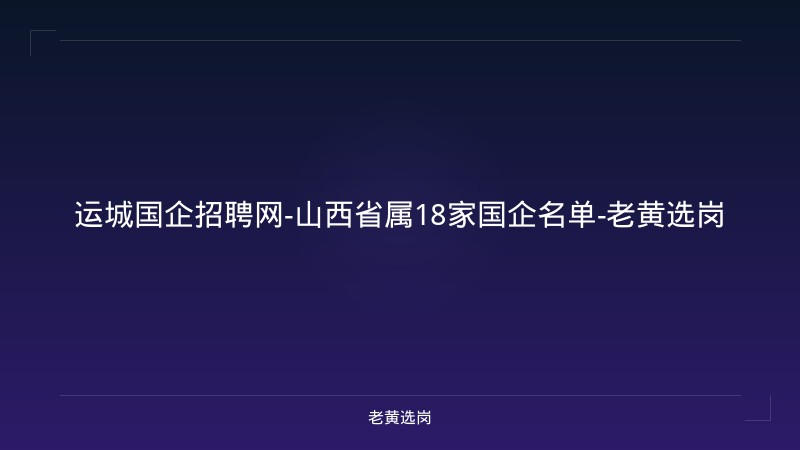 运城国企招聘网-山西省属18家国企名单-老黄选岗 - 老黄选岗