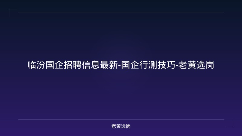 临汾国企招聘信息最新-国企行测技巧-老黄选岗 - 老黄选岗