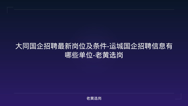 大同国企招聘最新岗位及条件-运城国企招聘信息有哪些单位-老黄选岗 - 老黄选岗
