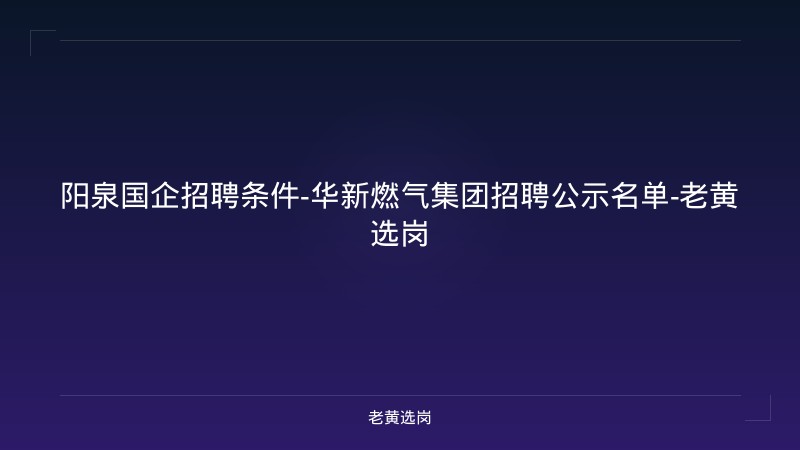 阳泉国企招聘条件-华新燃气集团招聘公示名单-老黄选岗 - 老黄选岗