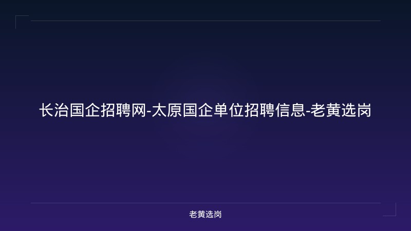 长治国企招聘网-太原国企单位招聘信息-老黄选岗 - 老黄选岗