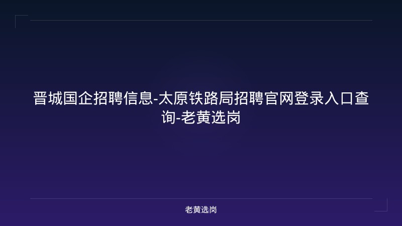 晋城国企招聘信息-太原铁路局招聘官网登录入口查询-老黄选岗 - 老黄选岗