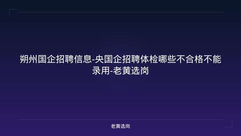 朔州国企招聘信息-央国企招聘体检哪些不合格不能录用-老黄选岗 - 老黄选岗
