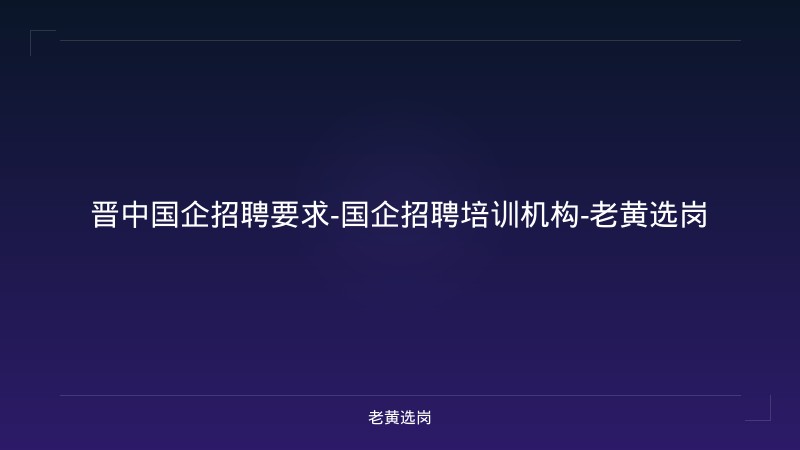 晋中国企招聘要求-国企招聘培训机构-老黄选岗 - 老黄选岗