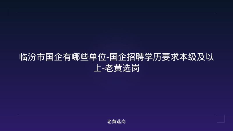 临汾市国企有哪些单位-国企招聘学历要求本级及以上-老黄选岗 - 老黄选岗