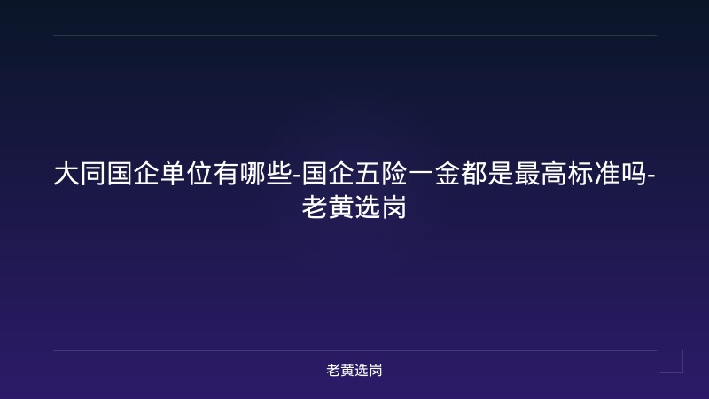 大同国企单位有哪些-国企五险一金都是最高标准吗-老黄选岗 - 老黄选岗