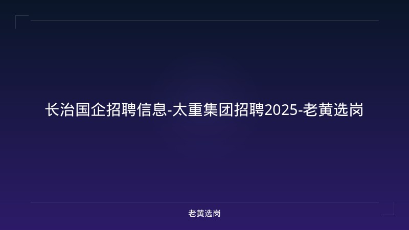 长治国企招聘信息-太重集团招聘2025-老黄选岗 - 老黄选岗
