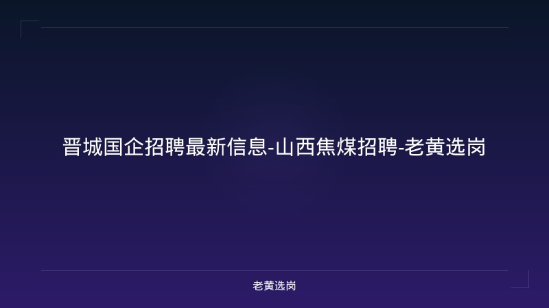 晋城国企招聘最新信息-山西焦煤招聘-老黄选岗 - 老黄选岗