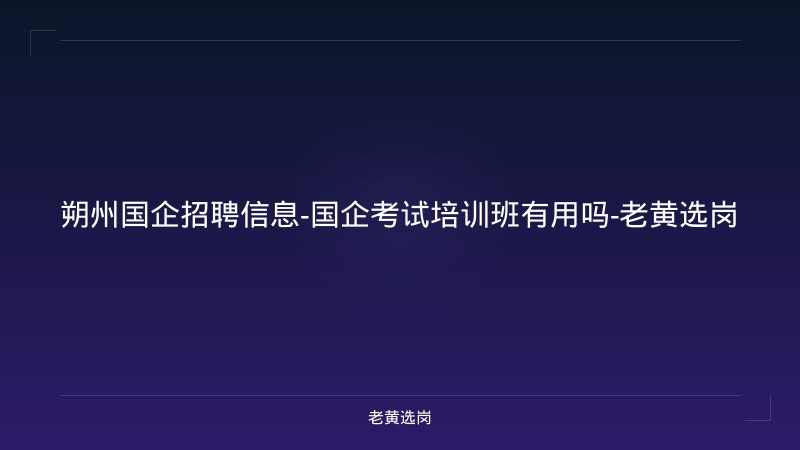 朔州国企招聘信息-国企考试培训班有用吗-老黄选岗 - 老黄选岗