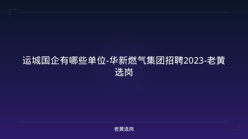 运城国企有哪些单位-华新燃气集团招聘2023-老黄选岗 - 老黄选岗