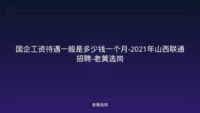 国企工资待遇一般是多少钱一个月-2021年山西联通招聘-老黄选岗 - 老黄选岗