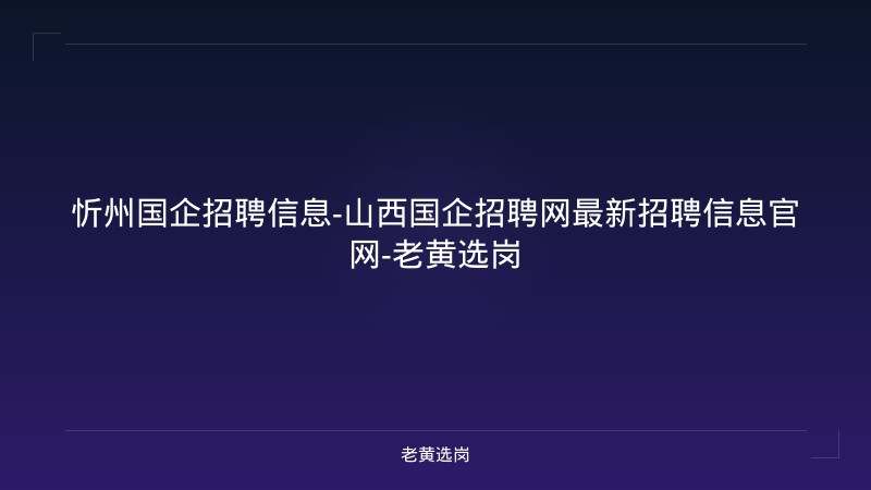 忻州国企招聘信息-山西国企招聘网最新招聘信息官网-老黄选岗 - 老黄选岗