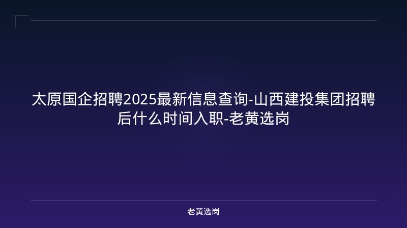 太原国企招聘2025最新信息查询-山西建投集团招聘后什么时间入职-老黄选岗 - 老黄选岗