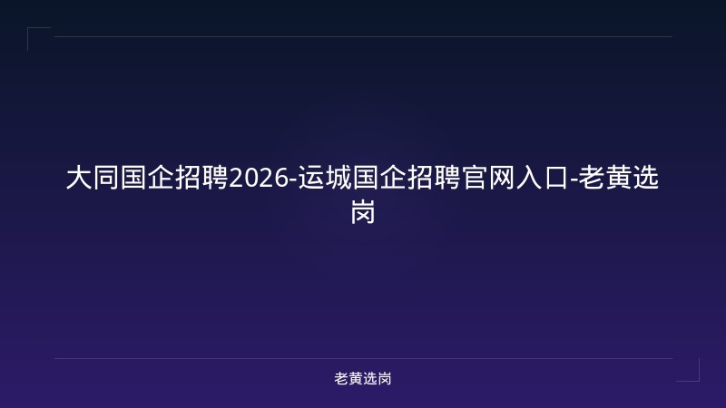 大同国企招聘2026-运城国企招聘官网入口-老黄选岗 - 老黄选岗