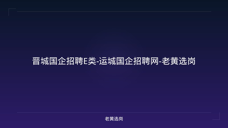 晋城国企招聘E类-运城国企招聘网-老黄选岗 - 老黄选岗