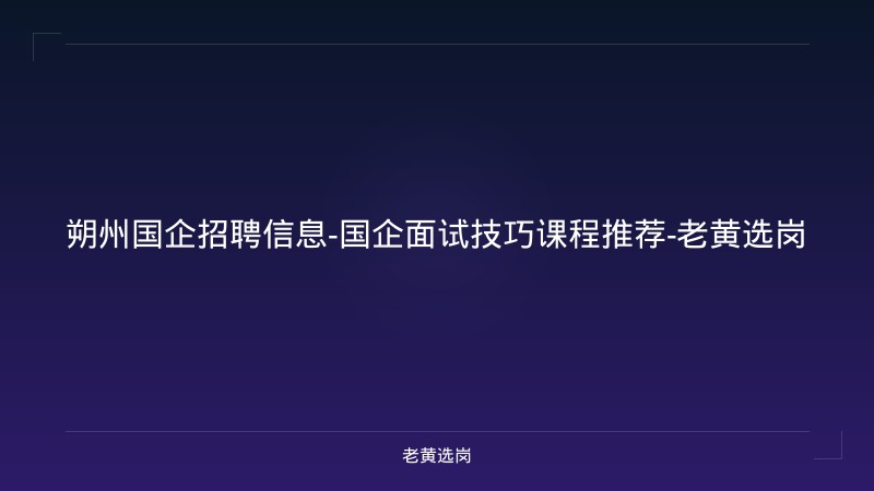 朔州国企招聘信息-国企面试技巧课程推荐-老黄选岗 - 老黄选岗