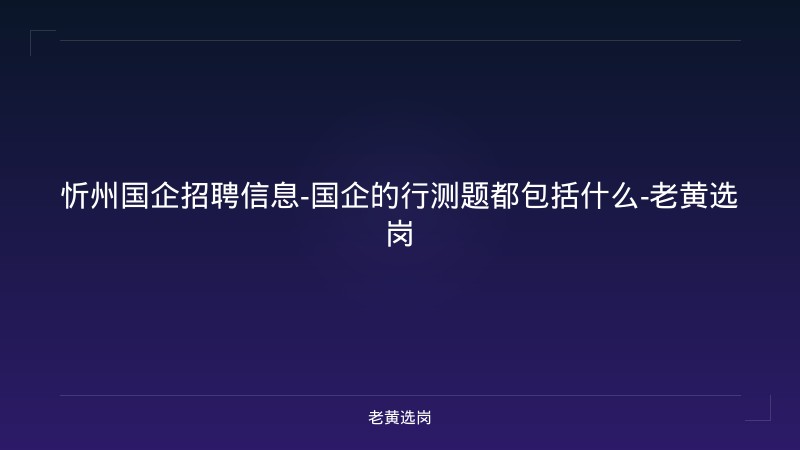 忻州国企招聘信息-国企的行测题都包括什么-老黄选岗 - 老黄选岗