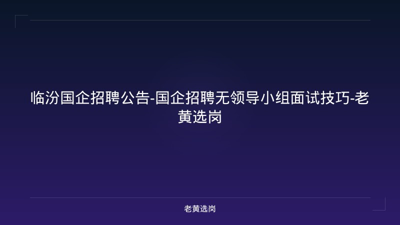 临汾国企招聘公告-国企招聘无领导小组面试技巧-老黄选岗 - 老黄选岗