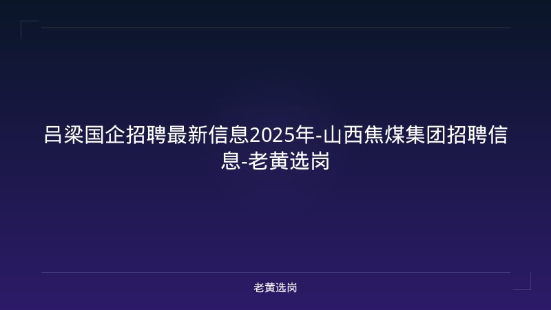 吕梁国企招聘最新信息2025年-山西焦煤集团招聘信息-老黄选岗 - 老黄选岗