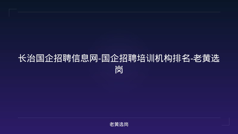 长治国企招聘信息网-国企招聘培训机构排名-老黄选岗 - 老黄选岗