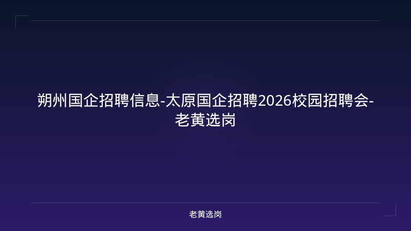 朔州国企招聘信息-太原国企招聘2026校园招聘会-老黄选岗 - 老黄选岗