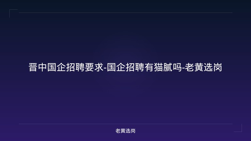 晋中国企招聘要求-国企招聘有猫腻吗-老黄选岗 - 老黄选岗