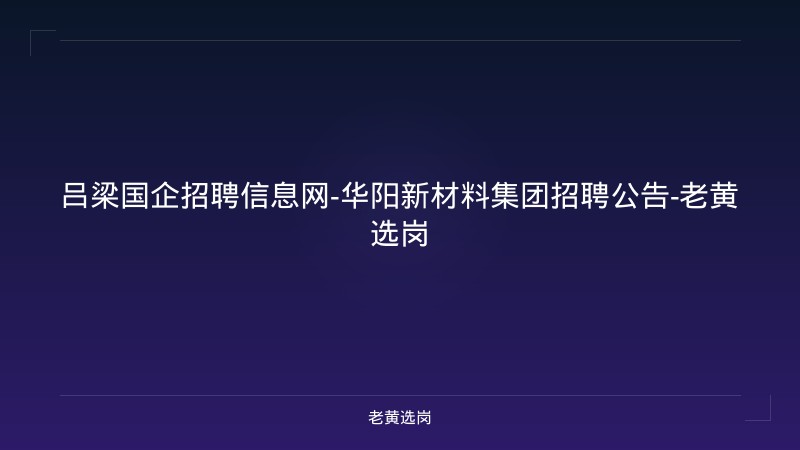 吕梁国企招聘信息网-华阳新材料集团招聘公告-老黄选岗 - 老黄选岗