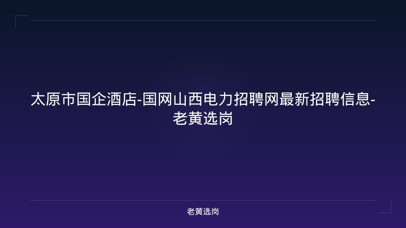太原市国企酒店-国网山西电力招聘网最新招聘信息-老黄选岗 - 老黄选岗