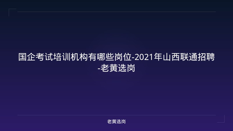 国企考试培训机构有哪些岗位-2021年山西联通招聘-老黄选岗 - 老黄选岗