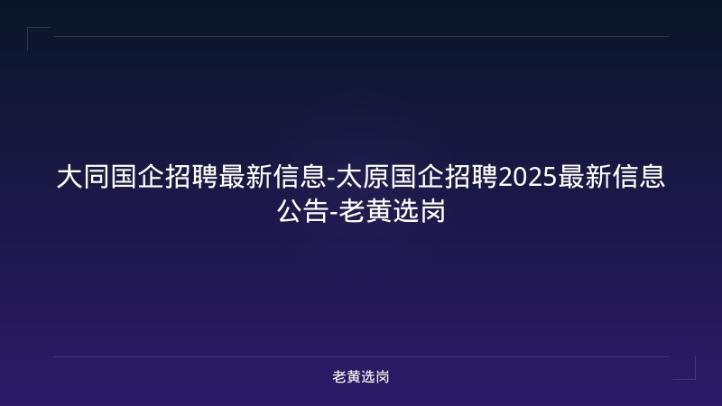 大同国企招聘最新信息-太原国企招聘2025最新信息公告-老黄选岗 - 老黄选岗