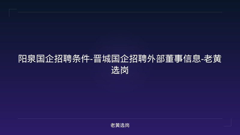阳泉国企招聘条件-晋城国企招聘外部董事信息-老黄选岗 - 老黄选岗