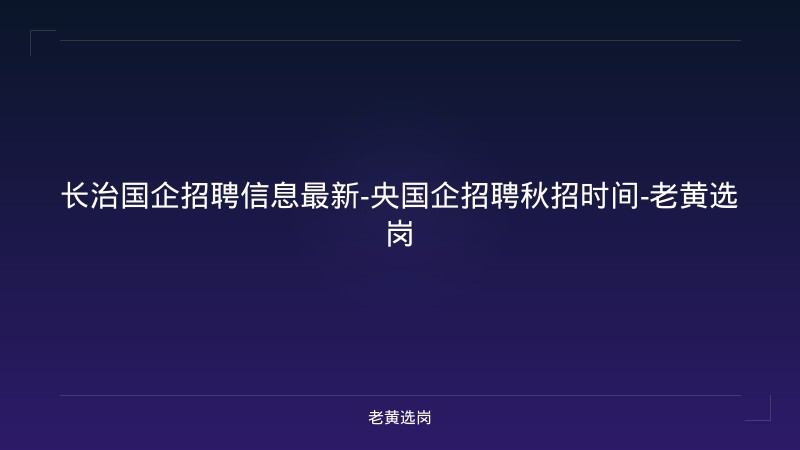 长治国企招聘信息最新-央国企招聘秋招时间-老黄选岗 - 老黄选岗