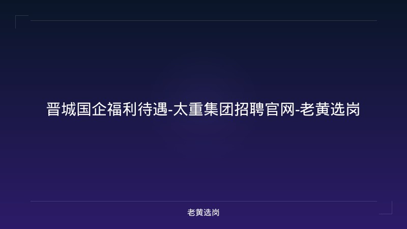 晋城国企福利待遇-太重集团招聘官网-老黄选岗 - 老黄选岗