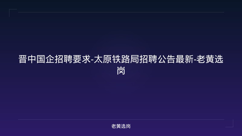 晋中国企招聘要求-太原铁路局招聘公告最新-老黄选岗 - 老黄选岗